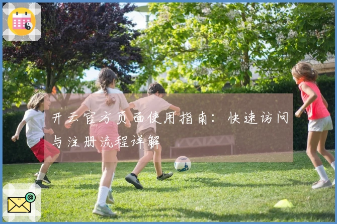 开云官方页面使用指南：快速访问与注册流程详解