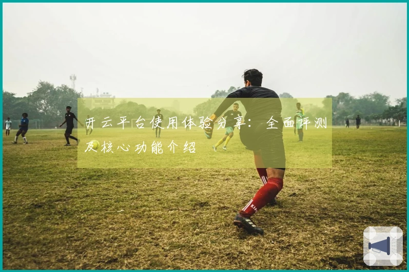 开云平台使用体验分享:全面评测及核心功能介绍