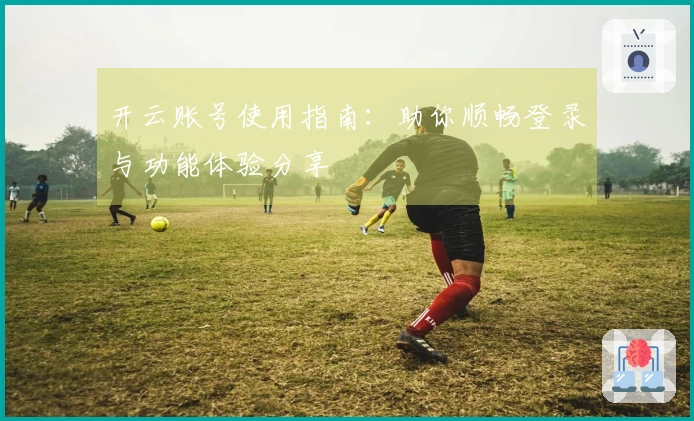 开云账号使用指南:助你顺畅登录与功能体验分享