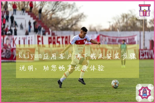 Kaiyun应用客户端下载及安装步骤说明，助您畅享优质体验
