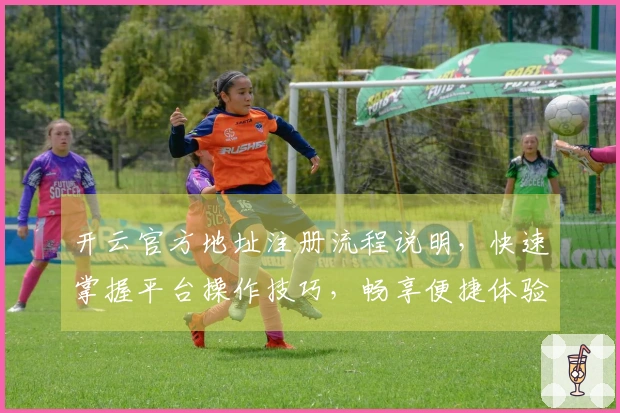 开云官方地址注册流程说明,快速掌握平台操作技巧,畅享便捷体验