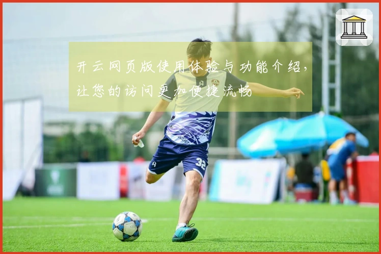 开云网页版使用体验与功能介绍，让您的访问更加便捷流畅