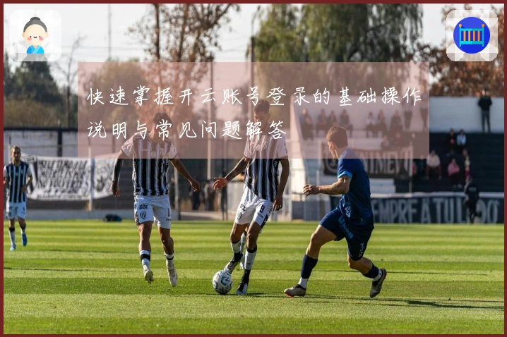 快速掌握开云账号登录的基础操作说明与常见问题解答
