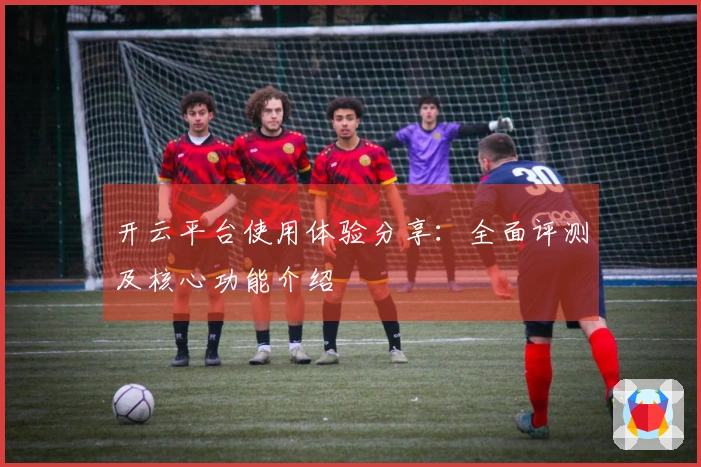 开云平台使用体验分享：全面评测及核心功能介绍