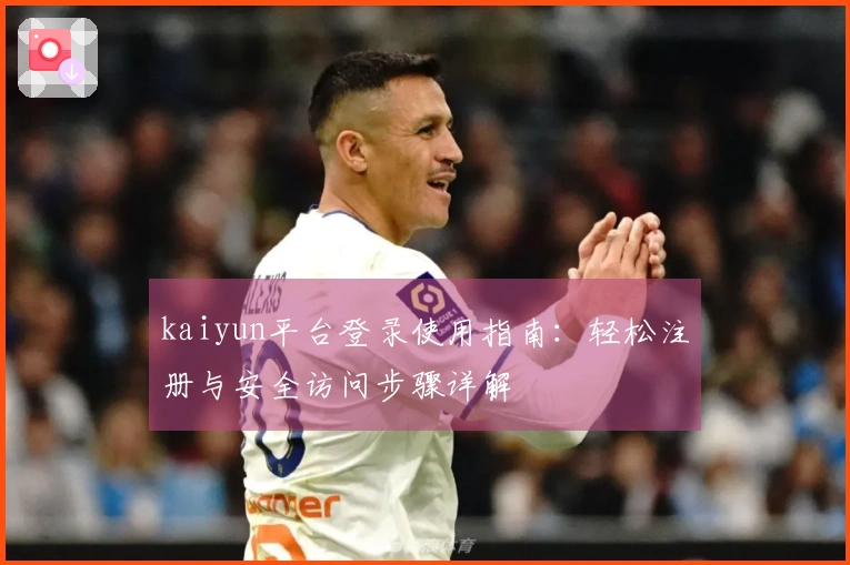 kaiyun平台登录使用指南：轻松注册与安全访问步骤详解