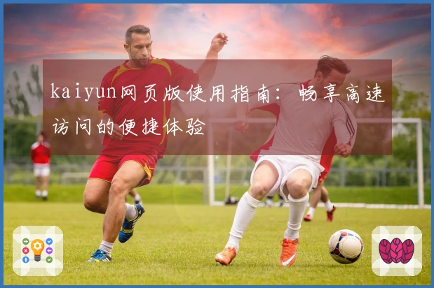 kaiyun网页版使用指南：畅享高速访问的便捷体验