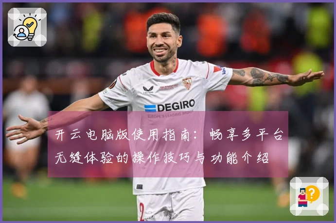 开云电脑版使用指南:畅享多平台无缝体验的操作技巧与功能介绍