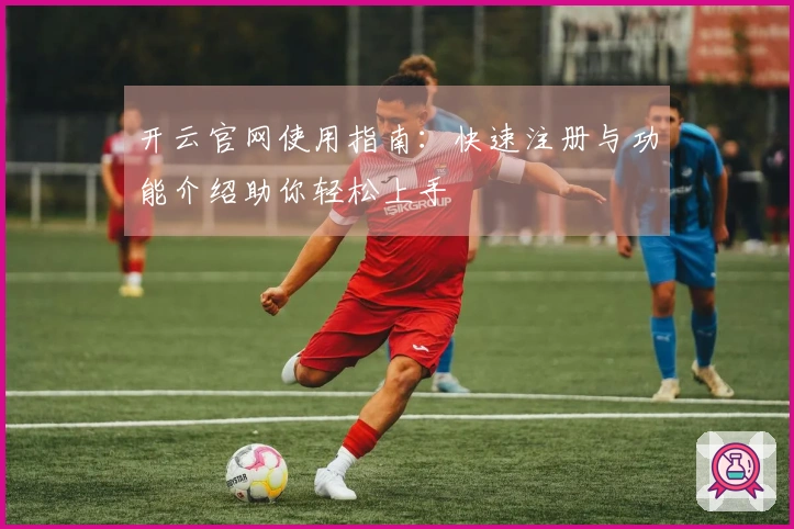 开云官网使用指南：快速注册与功能介绍助你轻松上手