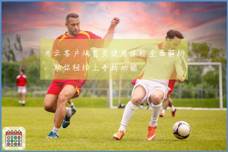 开云客户端首页使用体验全面解析，助你轻松上手新功能