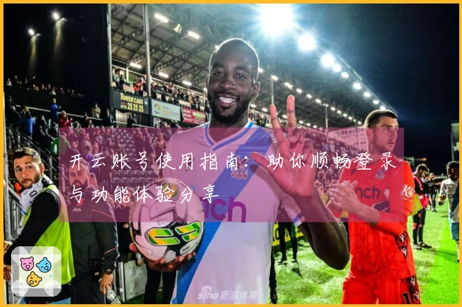 开云账号使用指南：助你顺畅登录与功能体验分享