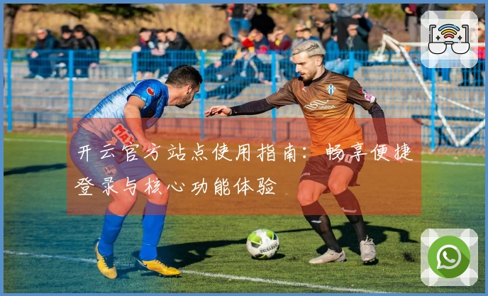 开云官方站点使用指南：畅享便捷登录与核心功能体验