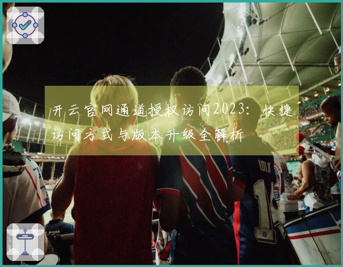 开云官网通道授权访问2023:快捷访问方式与版本升级全解析