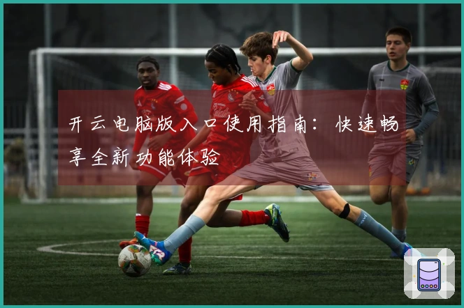 开云电脑版入口使用指南：快速畅享全新功能体验