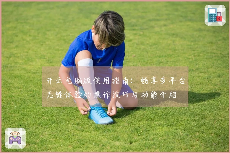 开云电脑版使用指南：畅享多平台无缝体验的操作技巧与功能介绍