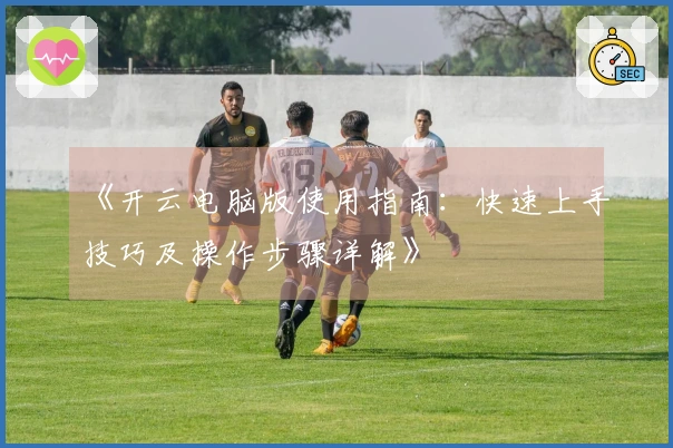 《开云电脑版使用指南：快速上手技巧及操作步骤详解》