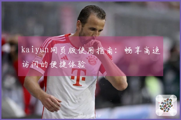 kaiyun网页版使用指南：畅享高速访问的便捷体验