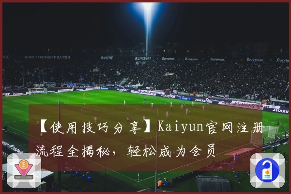 【使用技巧分享】Kaiyun官网注册流程全揭秘，轻松成为会员
