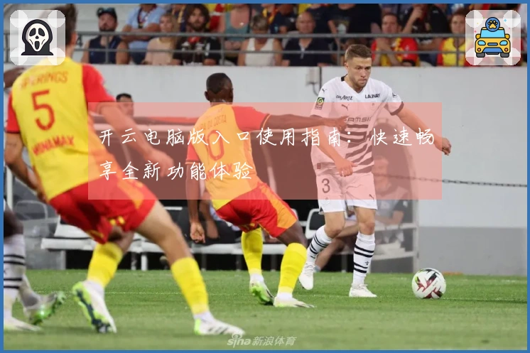 开云电脑版入口使用指南：快速畅享全新功能体验