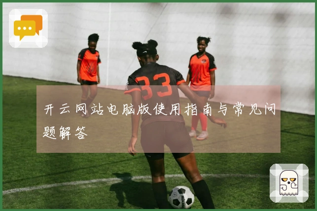 开云网站电脑版使用指南与常见问题解答