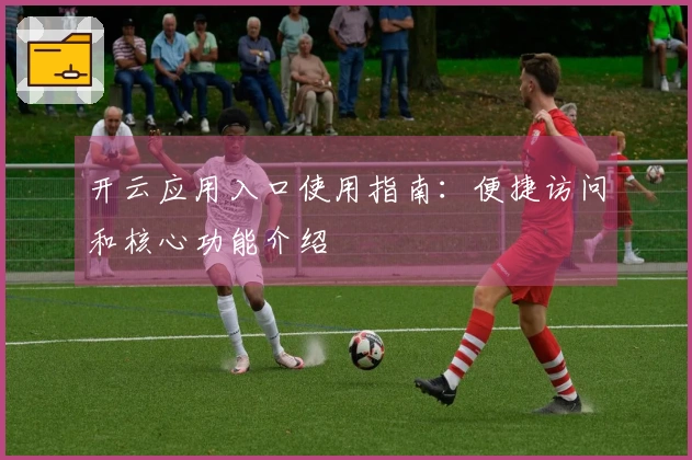 开云应用入口使用指南：便捷访问和核心功能介绍