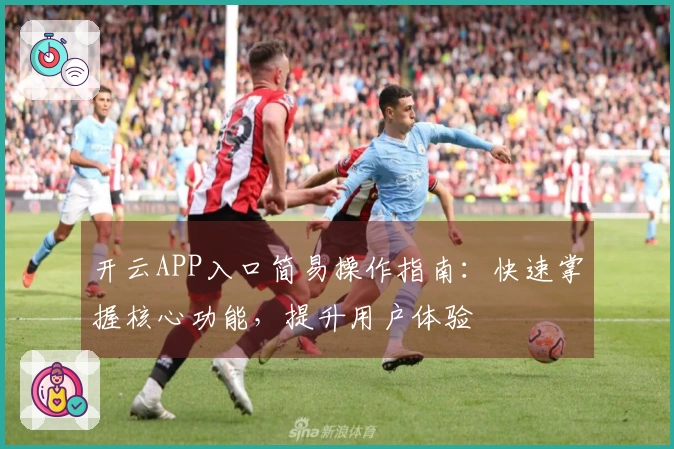 开云APP入口简易操作指南：快速掌握核心功能，提升用户体验