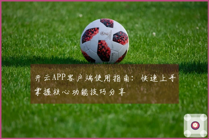 开云APP客户端使用指南：快速上手掌握核心功能技巧分享
