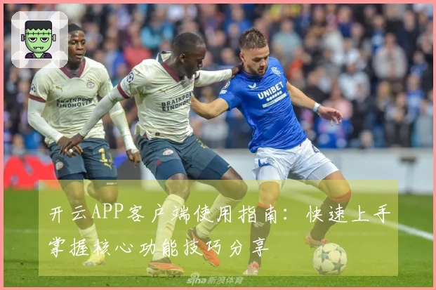 开云APP客户端使用指南:快速上手掌握核心功能技巧分享
