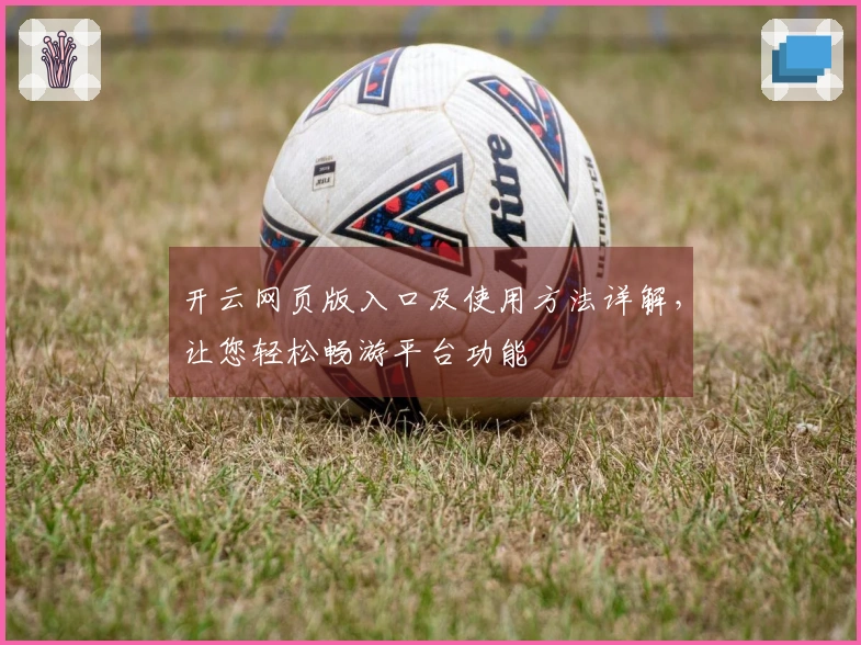 开云网页版入口及使用方法详解，让您轻松畅游平台功能